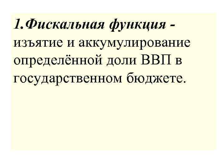 1. Фискальная функция - изъятие и аккумулирование определённой доли ВВП в государственном бюджете. 