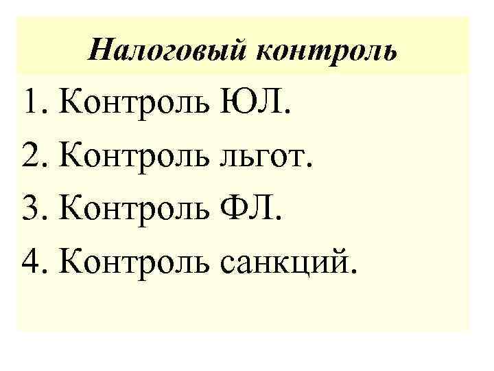 Налоговый контроль 1. Контроль ЮЛ. 2. Контроль льгот. 3. Контроль ФЛ. 4. Контроль санкций.