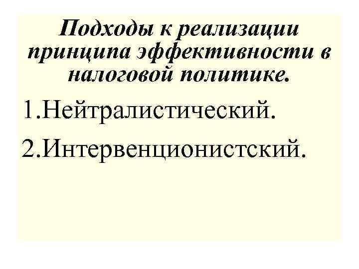 Подходы к реализации принципа эффективности в налоговой политике. 1. Нейтралистический. 2. Интервенционистский. 