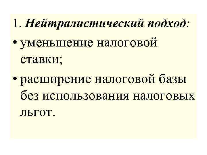 1. Нейтралистический подход: • уменьшение налоговой ставки; • расширение налоговой базы без использования налоговых