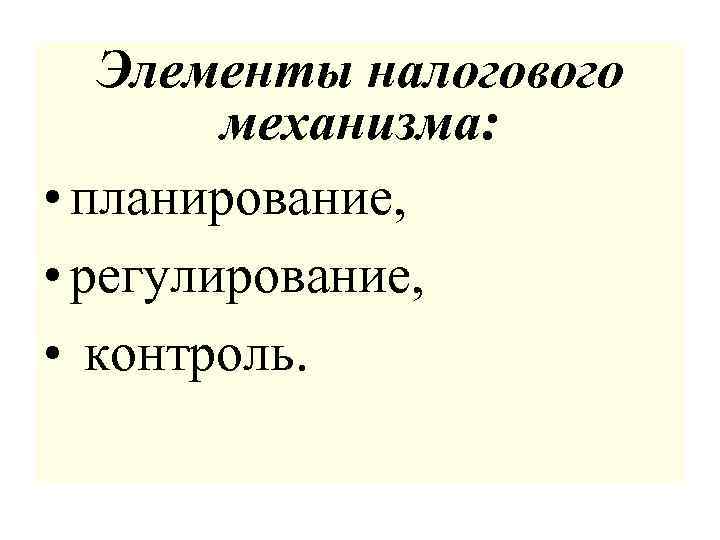 Элементы налогового механизма: • планирование, • регулирование, • контроль. 