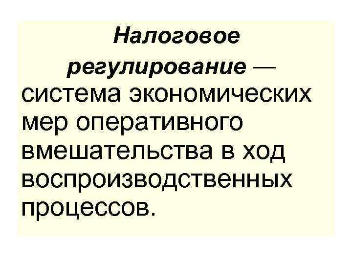 Налоговое регулирование — система экономических мер оперативного вмешательства в ход воспроизводственных процессов. 