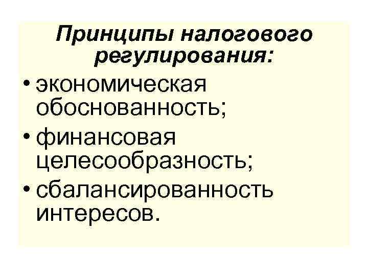 Принципы налогового регулирования: • экономическая обоснованность; • финансовая целесообразность; • сбалансированность интересов. 