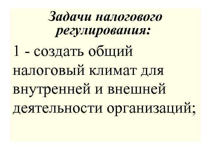 Задачи налогового регулирования: 1 - создать общий налоговый климат для внутренней и внешней деятельности