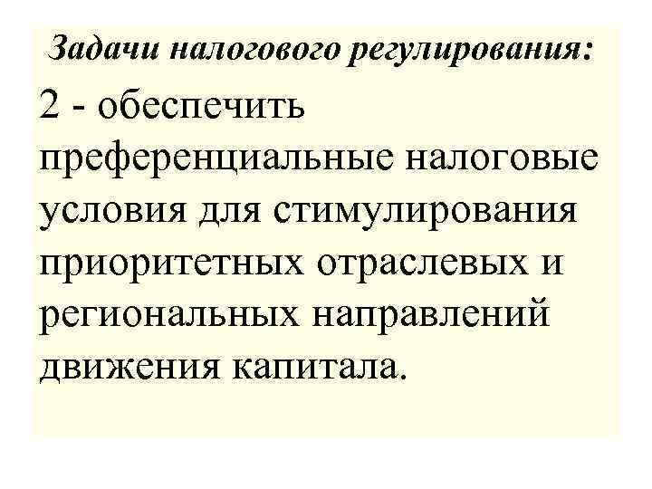 Задачи налогового регулирования: 2 - обеспечить преференциальные налоговые условия для стимулирования приоритетных отраслевых и