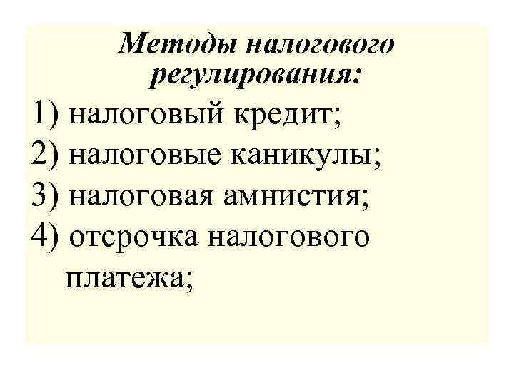 Методы налогового регулирования: 1) налоговый кредит; 2) налоговые каникулы; 3) налоговая амнистия; 4) отсрочка