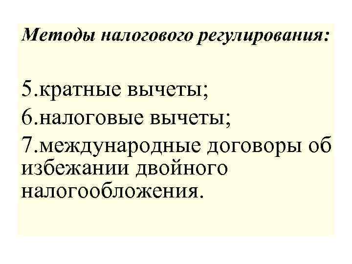 Методы налогового регулирования: 5. кратные вычеты; 6. налоговые вычеты; 7. международные договоры об избежании