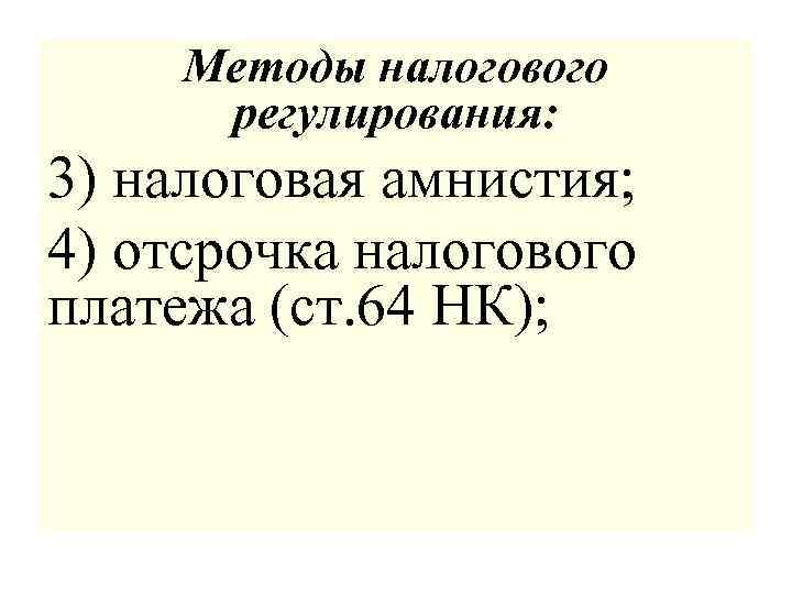 Методы налогового регулирования: 3) налоговая амнистия; 4) отсрочка налогового платежа (ст. 64 НК); 