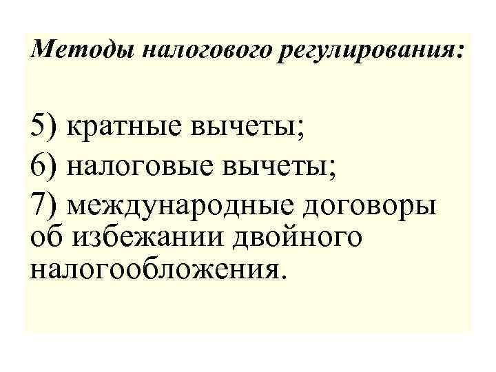 Методы налогового регулирования: 5) кратные вычеты; 6) налоговые вычеты; 7) международные договоры об избежании