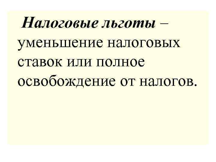  Налоговые льготы – уменьшение налоговых ставок или полное освобождение от налогов. 