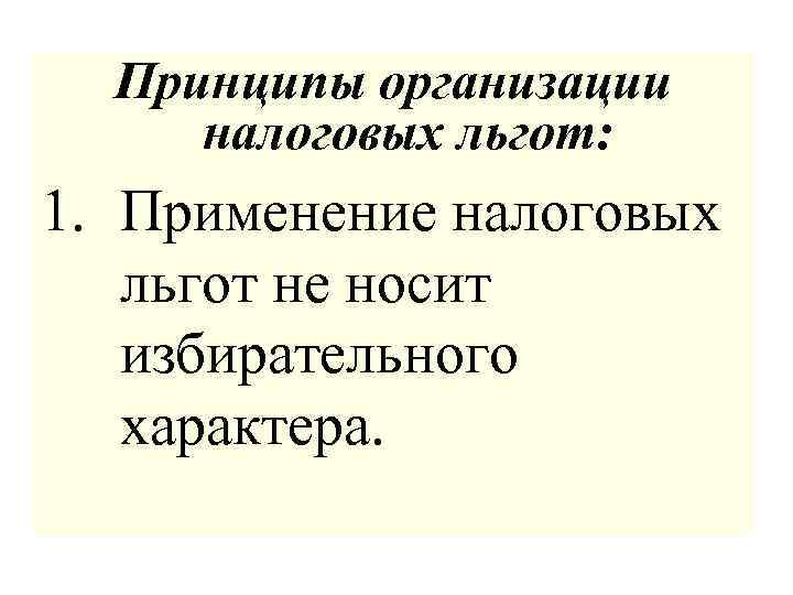 Принципы организации налоговых льгот: 1. Применение налоговых льгот не носит избирательного характера. 