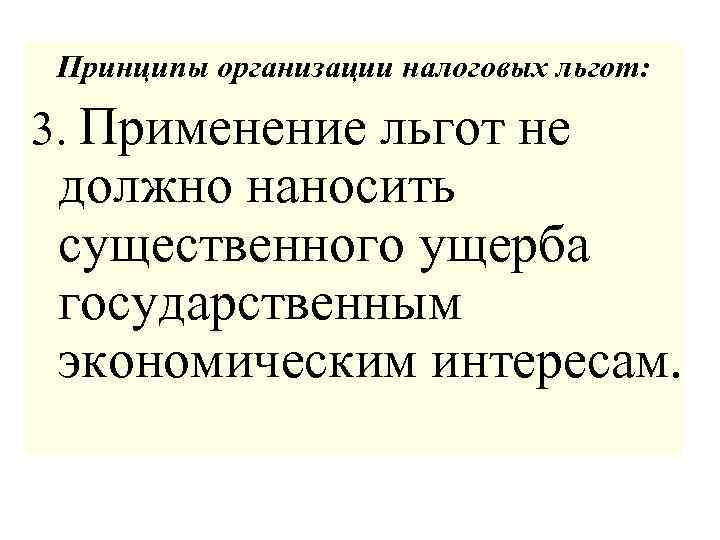 Принципы организации налоговых льгот: 3. Применение льгот не должно наносить существенного ущерба государственным экономическим