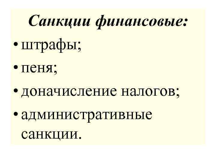 Санкции финансовые: • штрафы; • пеня; • доначисление налогов; • административные санкции. 