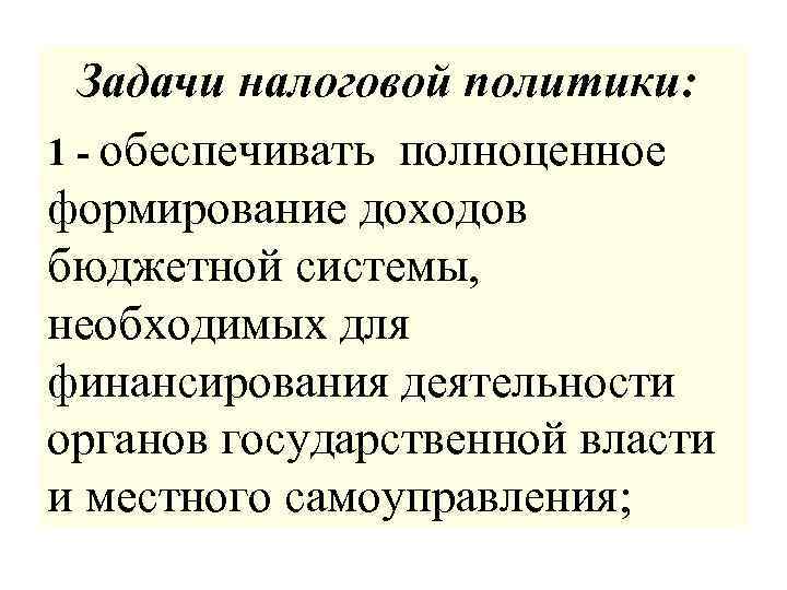 Задачи налоговой политики: 1 - обеспечивать полноценное формирование доходов бюджетной системы, необходимых для финансирования