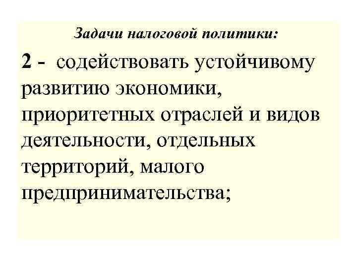 Задачи налоговой политики: 2 - содействовать устойчивому развитию экономики, приоритетных отраслей и видов деятельности,