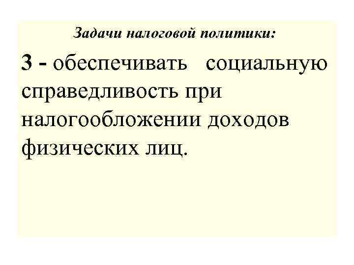 Задачи налоговой политики: 3 - обеспечивать социальную справедливость при налогообложении доходов физических лиц. 