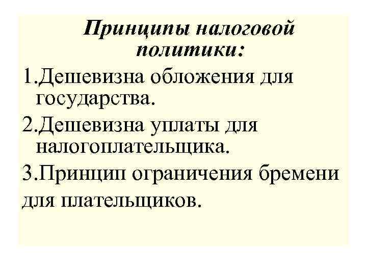  Принципы налоговой политики: 1. Дешевизна обложения для государства. 2. Дешевизна уплаты для налогоплательщика.