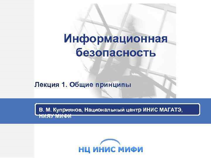 Информационная безопасность Лекция 1. Общие принципы В. М. Куприянов, Национальный центр ИНИС МАГАТЭ, НИЯУ