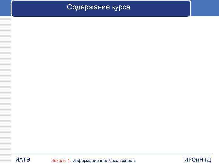 Содержание курса ИАТЭ Лекция 1. Информационная безопасность ИРОи. НТД 