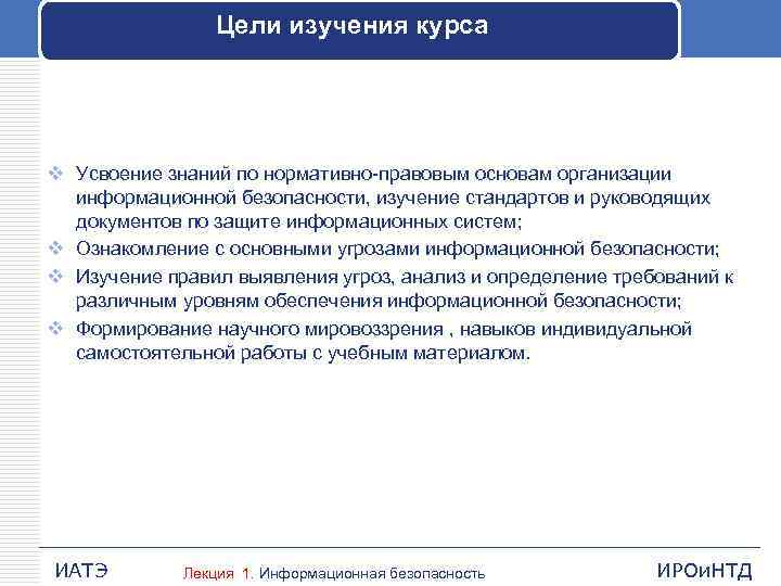 Цели изучения курса v Усвоение знаний по нормативно-правовым основам организации информационной безопасности, изучение стандартов