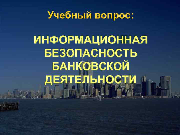 Учебный вопрос: ИНФОРМАЦИОННАЯ БЕЗОПАСНОСТЬ БАНКОВСКОЙ ДЕЯТЕЛЬНОСТИ 