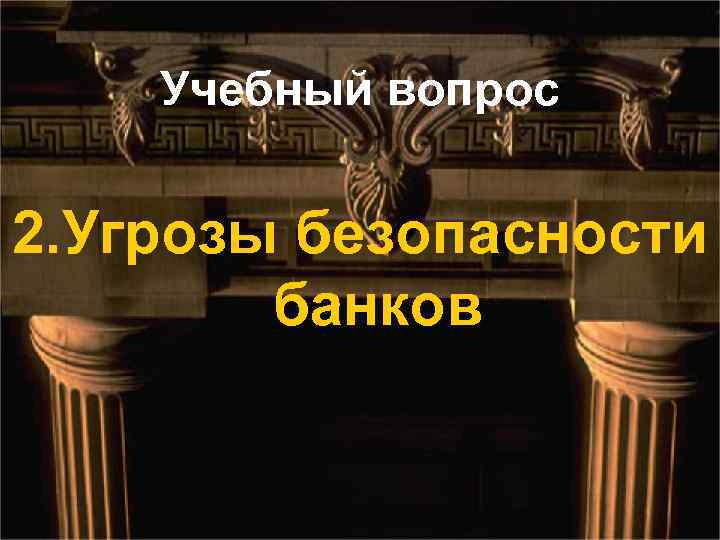 Учебный вопрос 2. Угрозы безопасности банков 