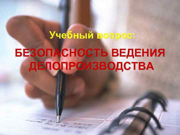 Учебный вопрос: БЕЗОПАСНОСТЬ ВЕДЕНИЯ ДЕЛОПРОИЗВОДСТВА 