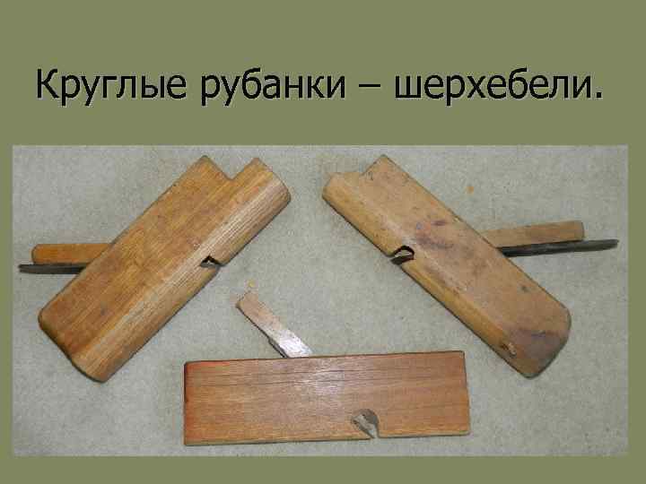 Круглые рубанки – шерхебели. 