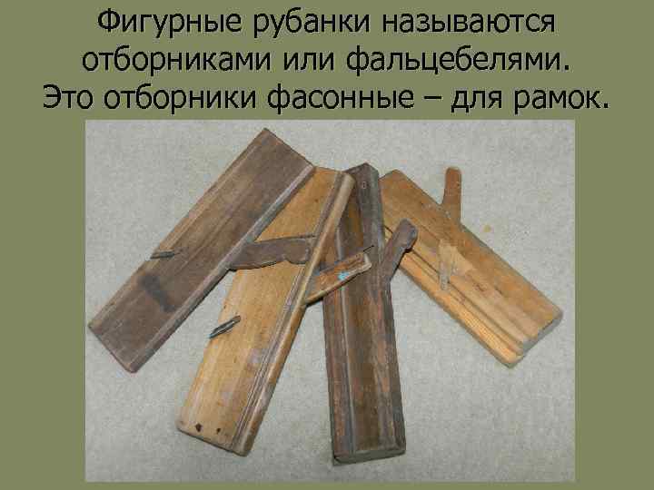 Фигурные рубанки называются отборниками или фальцебелями. Это отборники фасонные – для рамок. 