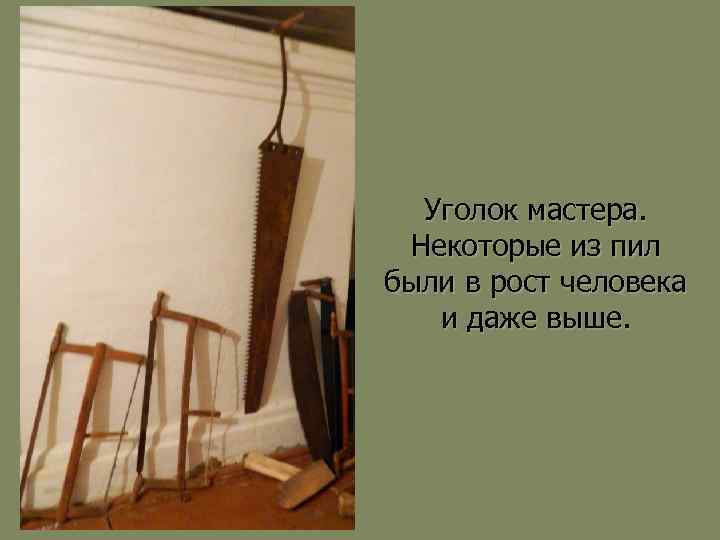 Уголок мастера. Некоторые из пил были в рост человека и даже выше. 