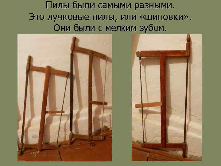Пилы были самыми разными. Это лучковые пилы, или «шиповки» . Они были с мелким