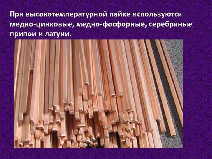 При высокотемпературной пайке используются медно-цинковые, медно-фосфорные, серебряные припои и латуни. 