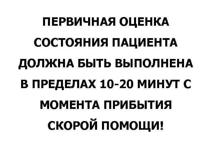 ПЕРВИЧНАЯ ОЦЕНКА СОСТОЯНИЯ ПАЦИЕНТА ДОЛЖНА БЫТЬ ВЫПОЛНЕНА В ПРЕДЕЛАХ 10 -20 МИНУТ С МОМЕНТА