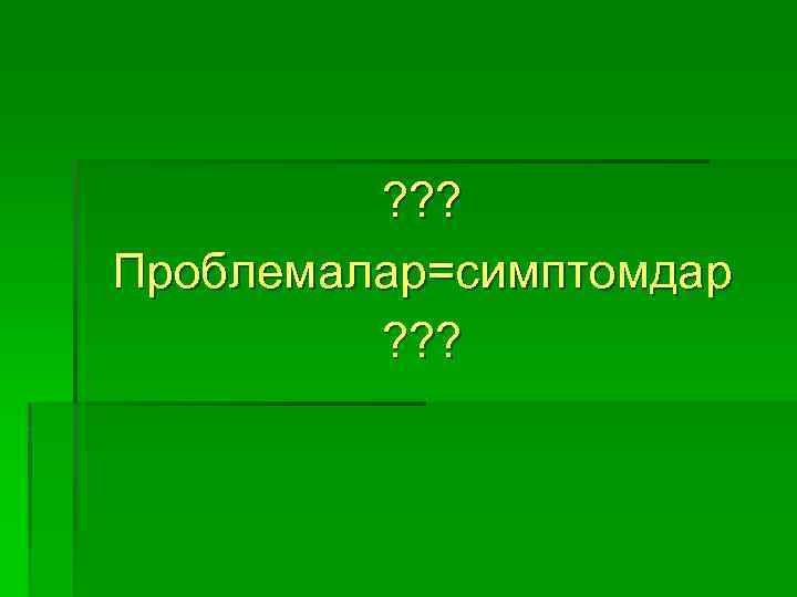 ? ? ? Проблемалар=симптомдар ? ? ? 