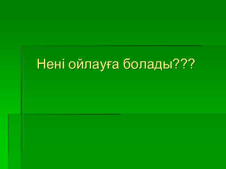 Нені ойлауға болады? ? ? 