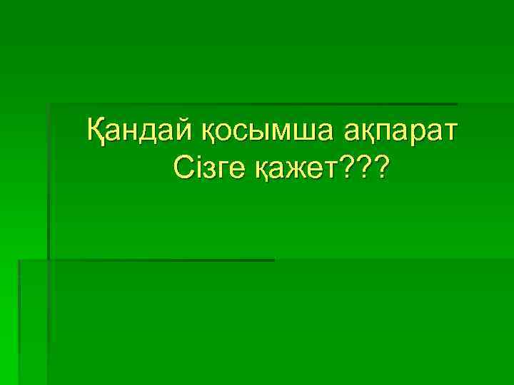 Қандай қосымша ақпарат Сізге қажет? ? ? 