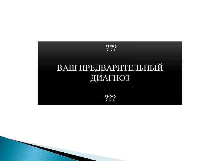  ? ? ? ВАШ ПРЕДВАРИТЕЛЬНЫЙ ДИАГНОЗ ? ? ? 