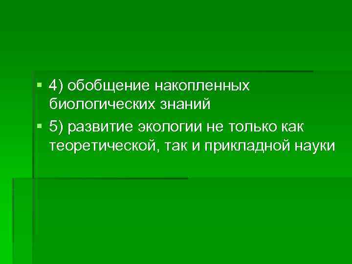 § 4) обобщение накопленных биологических знаний § 5) развитие экологии не только как теоретической,