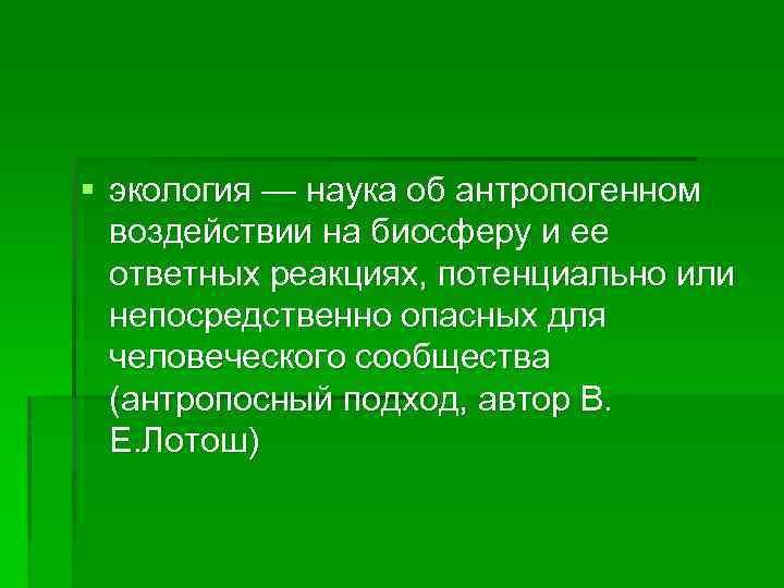 § экология — наука об антропогенном воздействии на биосферу и ее ответных реакциях, потенциально