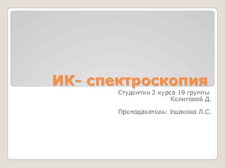 ИК- спектроскопия Студентки 2 курса 19 группы Келиговой Д. Преподаватель: Ушакова Л. С. 