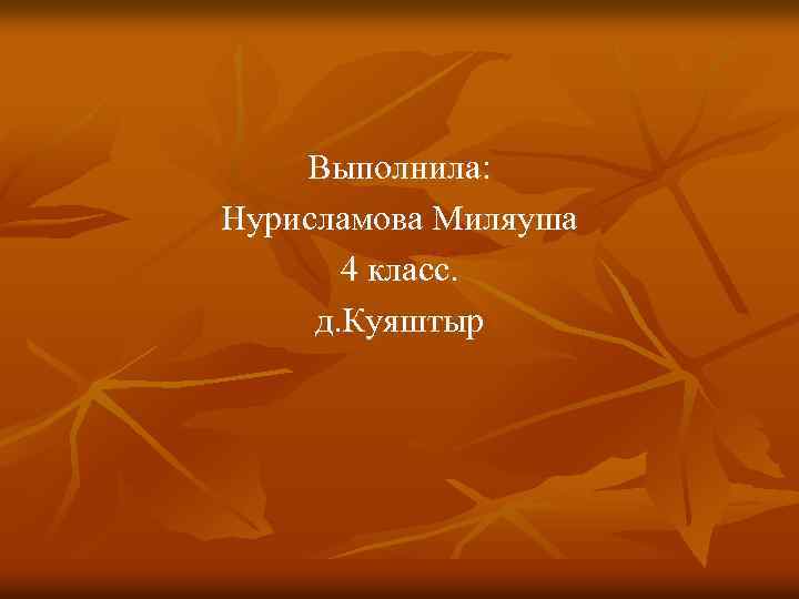 Выполнила: Нурисламова Миляуша 4 класс. д. Куяштыр 