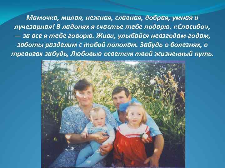 Мамочка, милая, нежная, славная, добрая, умная и лучезарная! В ладонях я счастье тебе подарю.