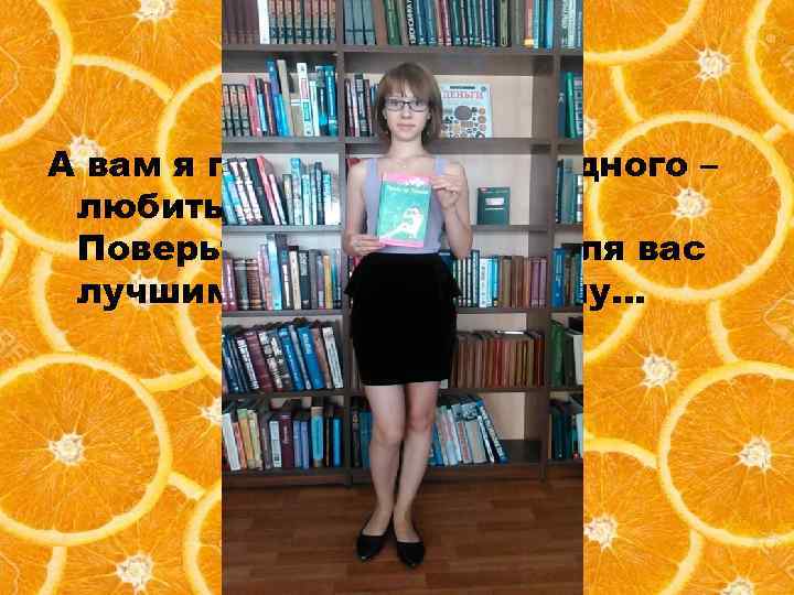 А вам я пожелаю только одного – любить ЧИТАТЬ КНИГИ!!! Поверьте, книга станет для