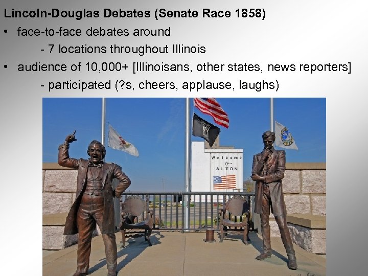 Lincoln-Douglas Debates (Senate Race 1858) • face-to-face debates around - 7 locations throughout Illinois