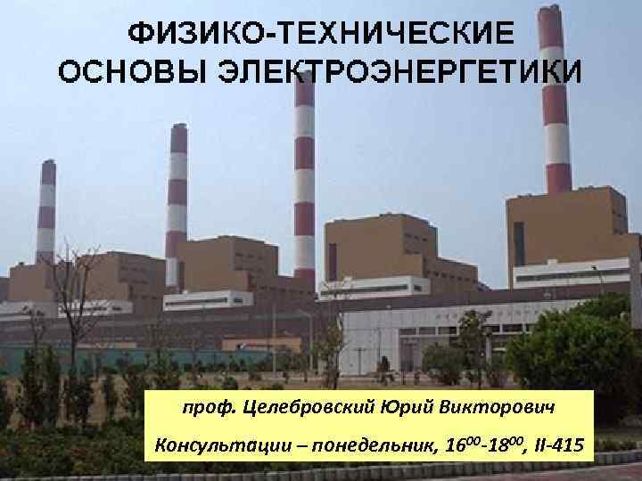 проф. Целебровский Юрий Викторович Консультации – понедельник, 1600 -1800, II-415 