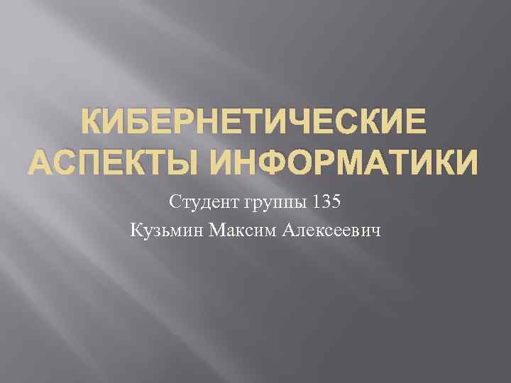 КИБЕРНЕТИЧЕСКИЕ АСПЕКТЫ ИНФОРМАТИКИ Студент группы 135 Кузьмин Максим Алексеевич 