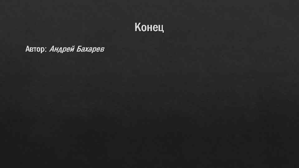 Конец Автор: Андрей Бахарев 