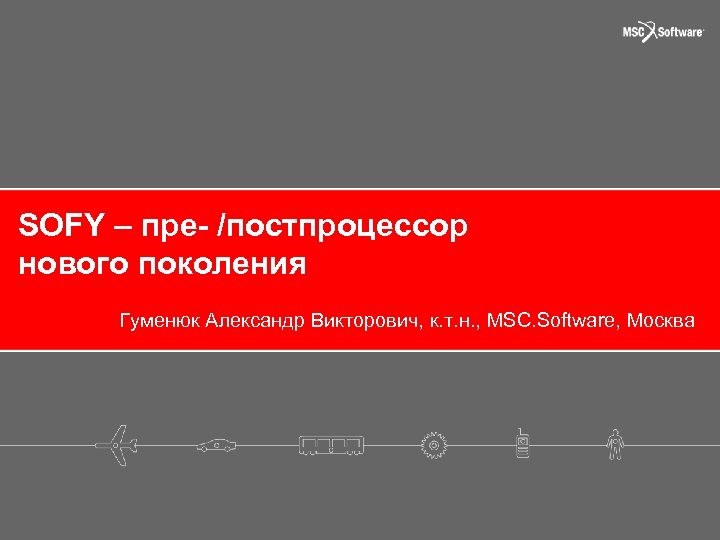 SOFY – пре- /постпроцессор нового поколения Гуменюк Александр Викторович, к. т. н. , MSC.