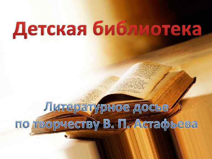 Детская библиотека Литературное досье по творчеству В. П. Астафьева 