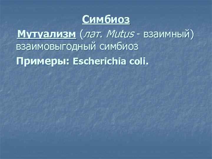 Симбиоз Мутуализм (лат. Mutus - взаимный) взаимовыгодный симбиоз Примеры: Escherichia coli. 